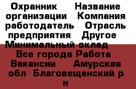 Охранник 4 › Название организации ­ Компания-работодатель › Отрасль предприятия ­ Другое › Минимальный оклад ­ 1 - Все города Работа » Вакансии   . Амурская обл.,Благовещенский р-н